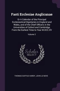 portada Fasti Ecclesiae Anglicanae: Or A Calendar of the Principal Ecclesiastical Dignitaries in England and Wales, and of the Chief Officers in the Unive