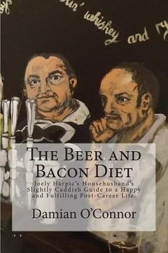 portada The Beer and Bacon Diet: Joely Harpic's Househusband's Slightly Caddish Guide to a Happy and Fulfilling Post-Career Life. (en Inglés)