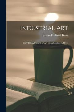 portada Industrial Art: How It is Advanced by Art Education: an Address (en Inglés)