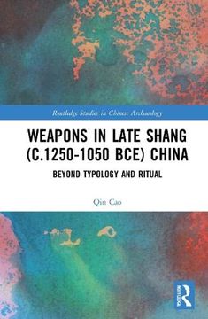 portada Weapons in Late Shang (C. 1250-1050 Bce) China: Beyond Typology and Ritual (Routledge Studies in Chinese Archaeology) (in English)