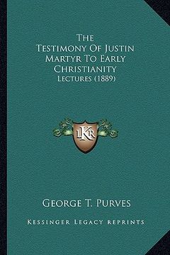 portada the testimony of justin martyr to early christianity: lectures (1889) (en Inglés)