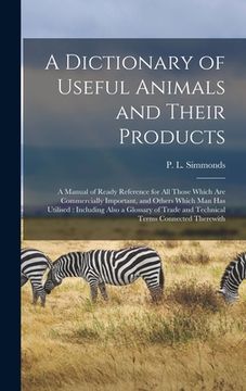 portada A Dictionary of Useful Animals and Their Products: a Manual of Ready Reference for All Those Which Are Commercially Important, and Others Which Man Ha (en Inglés)