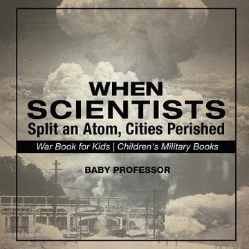 portada When Scientists Split an Atom, Cities Perished - War Book for Kids Children's Military Books (en Inglés)