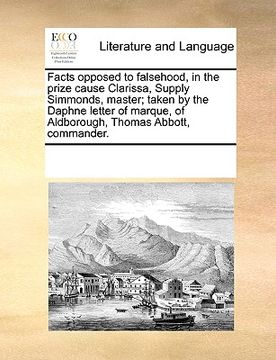 portada facts opposed to falsehood, in the prize cause clarissa, supply simmonds, master; taken by the daphne letter of marque, of aldborough, thomas abbott, (en Inglés)