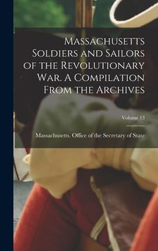 portada Massachusetts Soldiers and Sailors of the Revolutionary War. A Compilation From the Archives; Volume 13 (en Inglés)