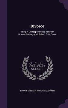 portada Divorce: Being A Correspondence Between Horace Greeley And Robert Dale Owen (en Inglés)