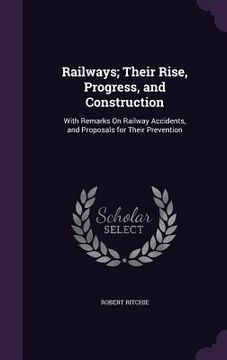 portada Railways; Their Rise, Progress, and Construction: With Remarks On Railway Accidents, and Proposals for Their Prevention (en Inglés)