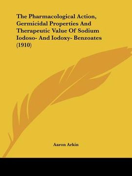 portada the pharmacological action, germicidal properties and therapeutic value of sodium iodoso- and iodoxy- benzoates (1910) (in English)