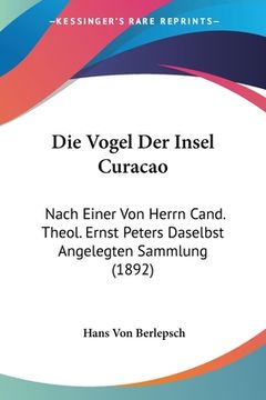 portada Die Vogel Der Insel Curacao: Nach Einer Von Herrn Cand. Theol. Ernst Peters Daselbst Angelegten Sammlung (1892) (en Alemán)