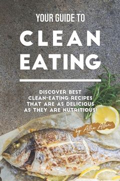 portada Your Guide to Clean Eating: Discover Best Clean-Eating Recipes That Are as Delicious as They Are Nutritious! (in English)