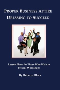 portada Proper Business Attire: Dressing to Succeed: Lesson Plans for Those Who Wish to Present Workshops (en Inglés)