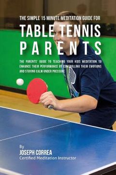 portada The Simple 15 Minute Meditation Guide for Table Tennis Parents: The Parents' Guide to Teaching Your Kids Meditation to Enhance Their Performance by Co (en Inglés)