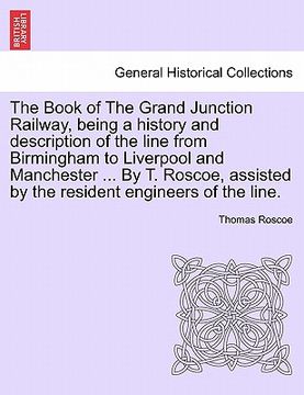 portada the book of the grand junction railway, being a history and description of the line from birmingham to liverpool and manchester ... by t. roscoe, assi