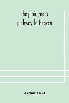 portada The plain man's pathway to Heaven, wherein every man may clearly see whether he shall be saved or damned, with a table of all the principal matters, a (en Inglés)