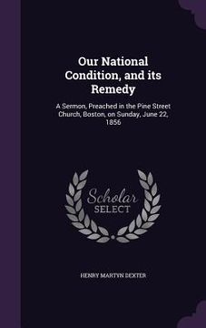 portada Our National Condition, and its Remedy: A Sermon, Preached in the Pine Street Church, Boston, on Sunday, June 22, 1856 (en Inglés)