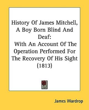 portada history of james mitchell, a boy born blind and deaf: with an account of the operation performed for the recovery of his sight (1813) (en Inglés)