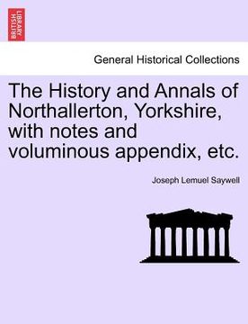portada the history and annals of northallerton, yorkshire, with notes and voluminous appendix, etc. (en Inglés)