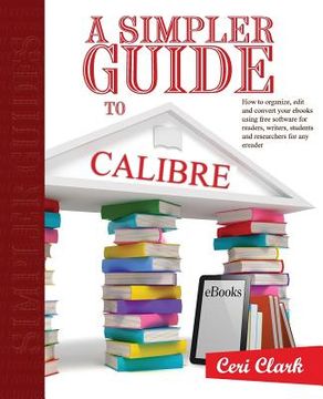 portada A Simpler Guide to Calibre: How to organize, edit and convert your eBooks using free software for readers, writers, students and researchers for a (en Inglés)