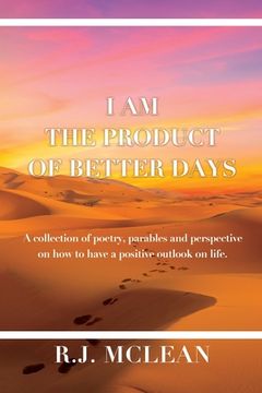 portada I am the product of Better Days: A collection of Poetry, Parables and Perspective on how to have a positive outlook on life. (en Inglés)