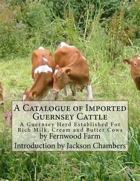 portada A Catalogue of Imported Guernsey Cattle: A Guernsey Herd Established For Rich Milk, Cream and Butter Cows (en Inglés)