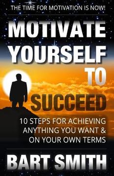 portada Motivate Yourself To Succeed: 10 Steps To Achieving Anything You Want & On Your Own Terms (en Inglés)