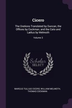 portada Cicero: The Orations Translated by Duncan, the Offices by Cockman, and the Cato and Lælius by Melmoth; Volume 3 (en Inglés)