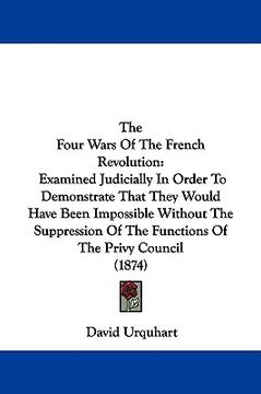portada the four wars of the french revolution: examined judicially in order to demonstrate that they would have been impossible without the suppression of th