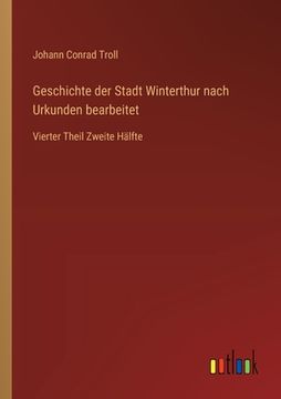portada Geschichte der Stadt Winterthur nach Urkunden bearbeitet: Vierter Theil Zweite Hälfte (en Alemán)