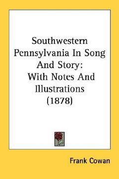portada southwestern pennsylvania in song and story: with notes and illustrations (1878) (en Inglés)