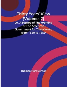 portada Thirty Years' View (Vol. 2) Or, A History of the Working of the American Government for Thirty Years, from 1820 to 1850