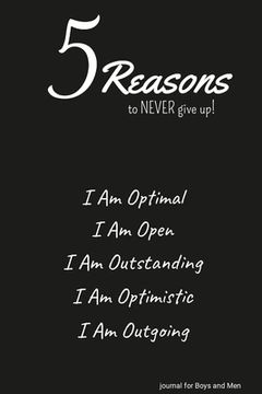 portada 5 Reasons to NEVER give up! I Am Optimal, I Am Open, I Am Outstanding, I Am Optimistic, I Am Outgoing: journal for Boys and Men (en Inglés)
