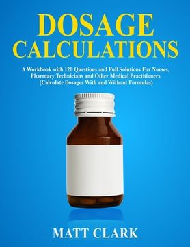 portada Dosage Calculations: A Workbook with 120 Questions and Full Solutions For Nurses, Pharmacy Technicians and Other Medical Practitioners (Cal (en Inglés)