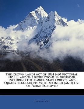 portada the crown lands act of 1884 (480 victoriae, no.18), and the regulations thereunder, including the timber, state forests, and quarry regulations: with (en Inglés)