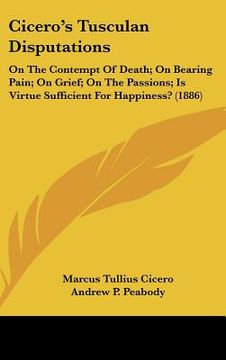 portada cicero's tusculan disputations: on the contempt of death; on bearing pain; on grief; on the passions; is virtue sufficient for happiness? (1886) (en Inglés)