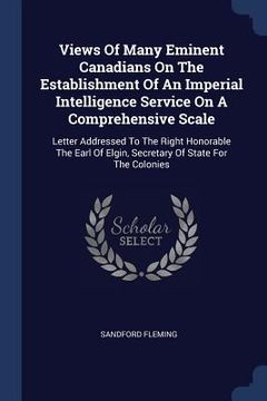 portada Views Of Many Eminent Canadians On The Establishment Of An Imperial Intelligence Service On A Comprehensive Scale: Letter Addressed To The Right Honor
