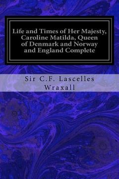portada Life and Times of Her Majesty, Caroline Matilda, Queen of Denmark and Norway and England Complete: From Family Documents and Private State Archives