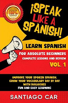 portada Learn Spanish for Absolute Beginners Vol. 1 Complete Lessons and Review: Speak Like a Spanish! Improve Your Spoken Spanish, Grow Your Vocabulary day by day With Dialogues. Fun and Easy Learning. (en Inglés)