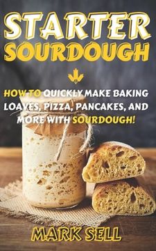 portada Starter Sourdough: How To Quickly Make Baking Loaves, Pizza, Pancakes, and more with Sourdough! (en Inglés)