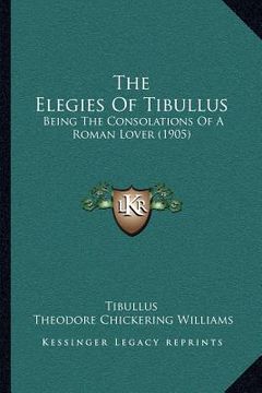 portada the elegies of tibullus: being the consolations of a roman lover (1905) (en Inglés)