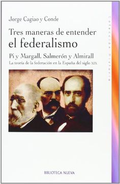 portada Tres Maneras de Entender el Federalismo. Pi y Margall, Salmerón y Almirall. La Teoría de la Federación en la España del Siglo xix