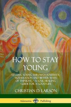 portada How to Stay Young: Staying Young Through Positivity, Moderation and Better Ways of Thinking, a Soul Healing Guide for a Good Life (en Inglés)