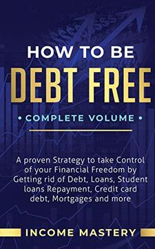 portada How to be Debt Free: A Proven Strategy to Take Control of Your Financial Freedom by Getting rid of Debt, Loans, Student Loans Repayment, Credit Card Debt, Mortgages and More Complete Volume (en Inglés)