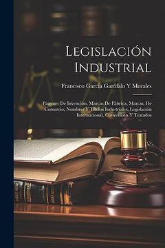 portada Legislación Industrial: Patentes de Invención, Marcas de Fábrica, Marcas, de Comercio, Nombres y Títulos Industriales, Legislación Internacional, Convenious y Tratados