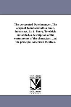 portada the persecuted dutchman, or, the original john schmidt. a farce, in one act. by s. barry. to which are added, a description of the costumecast of the (en Inglés)