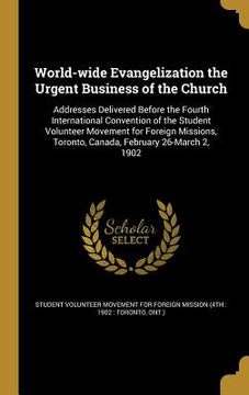 portada World-wide Evangelization the Urgent Business of the Church: Addresses Delivered Before the Fourth International Convention of the Student Volunteer M