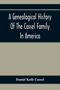 portada A Genealogical History Of The Cassel Family In America; Being The Descendants Of Julius Kassel Or Yelles Cassel, Of Kriesheim, Baden, Germany: Contain (en Inglés)
