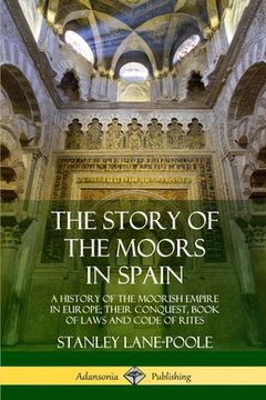 portada The Story of the Moors in Spain: A History of the Moorish Empire in Europe; their Conquest, Book of Laws and Code of Rites (in English)