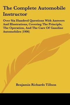 portada the complete automobile instructor: over six hundred questions with answers and illustrations, covering the principle, the operation, and the care of