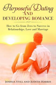 portada Purposeful Dating and Developing Romance: How to Go from Zero to Success in Relationships, Love and Marriage (en Inglés)