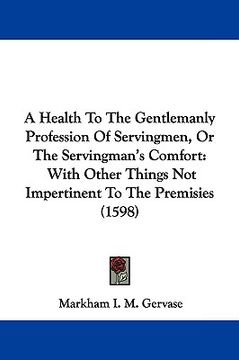 portada a health to the gentlemanly profession of servingmen, or the servingman's comfort: with other things not impertinent to the premisies (1598) (in English)